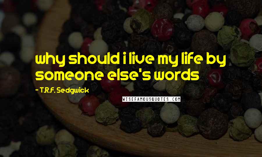 T.R.F. Sedgwick Quotes: why should i live my life by someone else's words