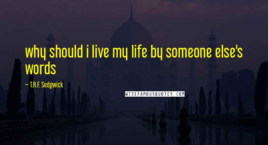 T.R.F. Sedgwick Quotes: why should i live my life by someone else's words