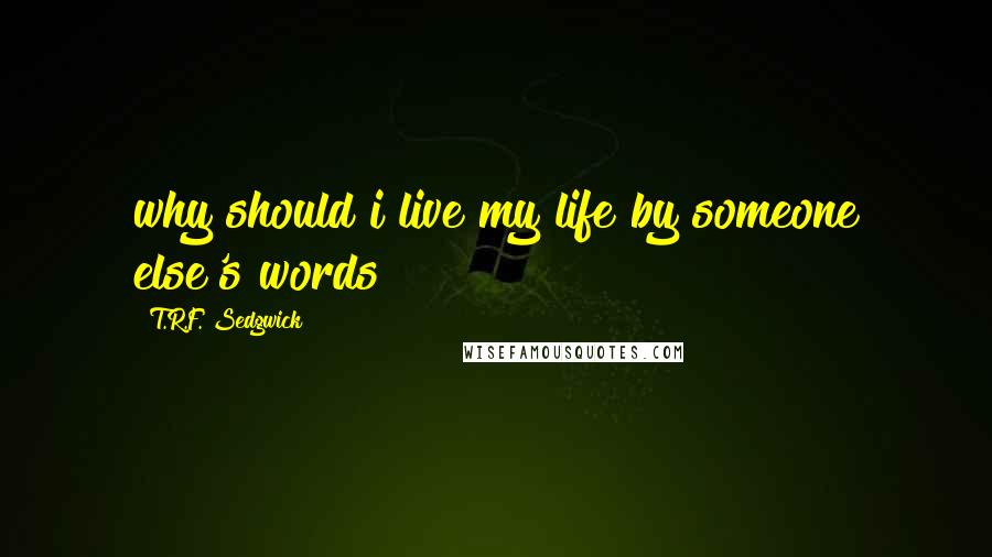 T.R.F. Sedgwick Quotes: why should i live my life by someone else's words