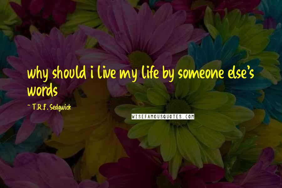 T.R.F. Sedgwick Quotes: why should i live my life by someone else's words