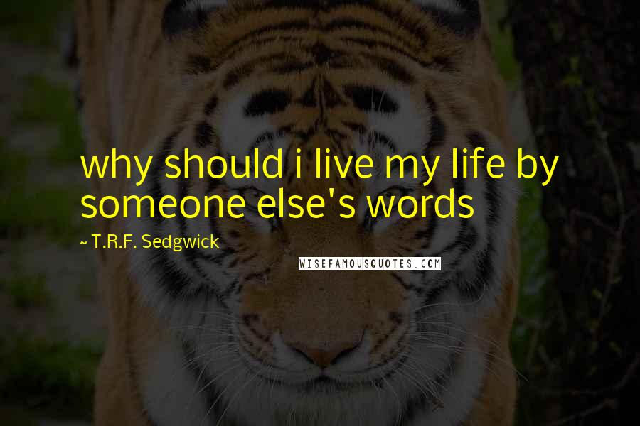 T.R.F. Sedgwick Quotes: why should i live my life by someone else's words