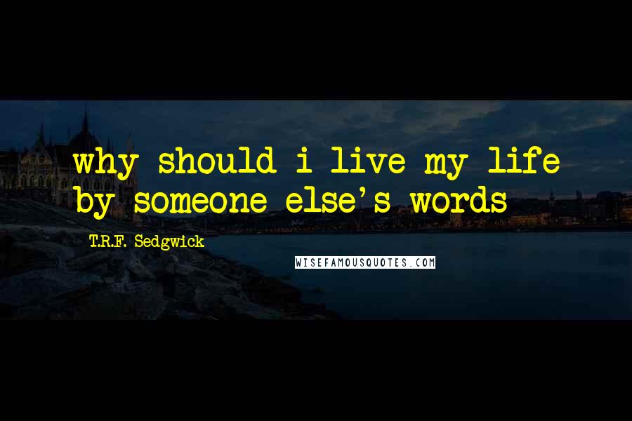 T.R.F. Sedgwick Quotes: why should i live my life by someone else's words