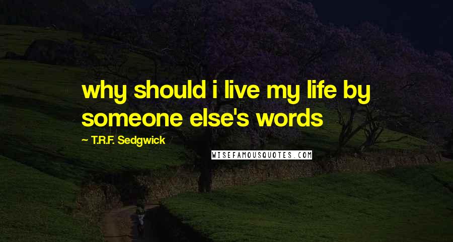 T.R.F. Sedgwick Quotes: why should i live my life by someone else's words