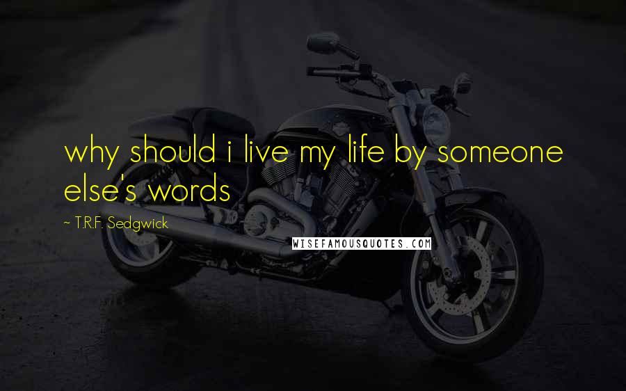 T.R.F. Sedgwick Quotes: why should i live my life by someone else's words