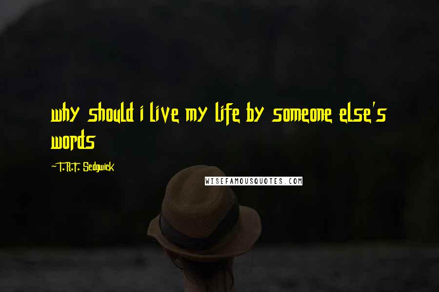 T.R.F. Sedgwick Quotes: why should i live my life by someone else's words