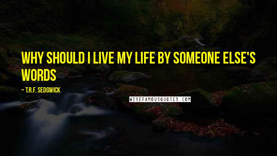 T.R.F. Sedgwick Quotes: why should i live my life by someone else's words