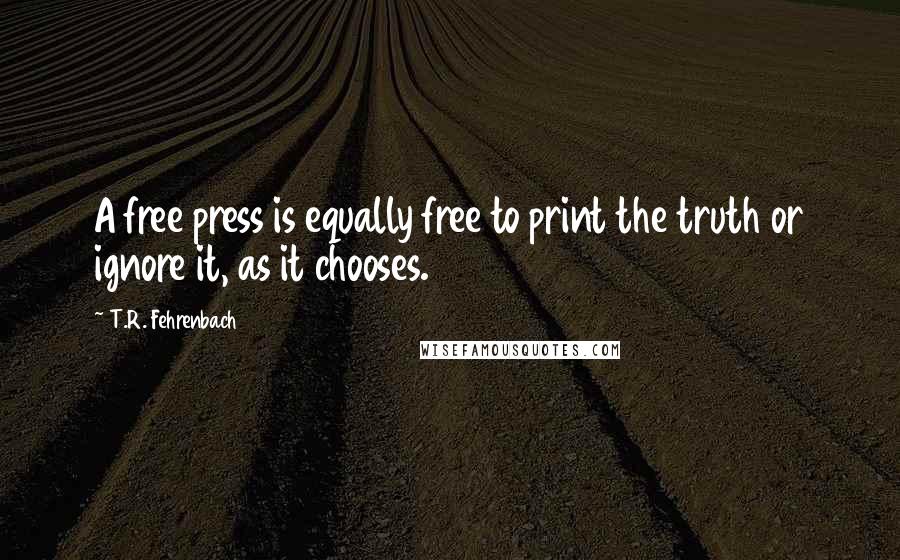 T.R. Fehrenbach Quotes: A free press is equally free to print the truth or ignore it, as it chooses.