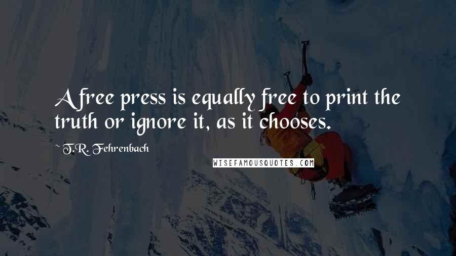 T.R. Fehrenbach Quotes: A free press is equally free to print the truth or ignore it, as it chooses.