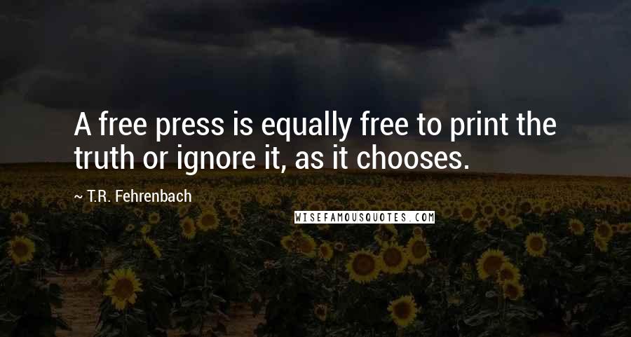 T.R. Fehrenbach Quotes: A free press is equally free to print the truth or ignore it, as it chooses.