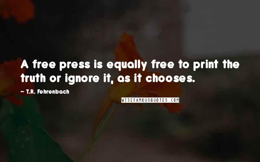 T.R. Fehrenbach Quotes: A free press is equally free to print the truth or ignore it, as it chooses.