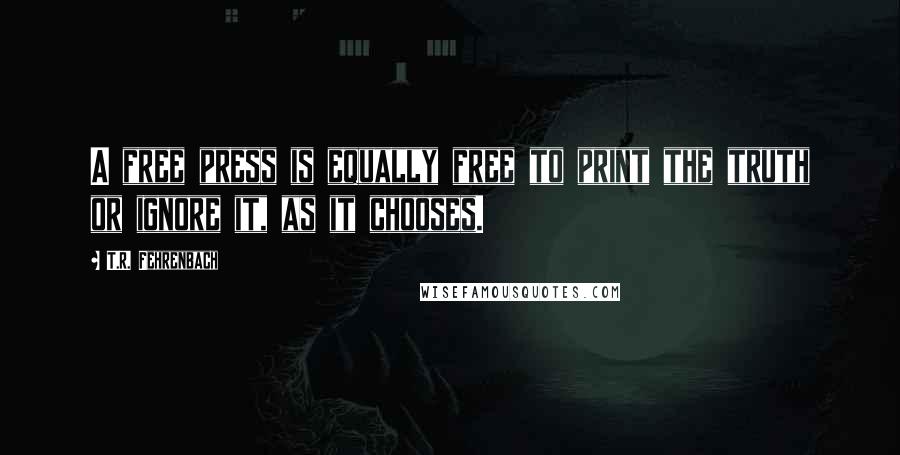 T.R. Fehrenbach Quotes: A free press is equally free to print the truth or ignore it, as it chooses.