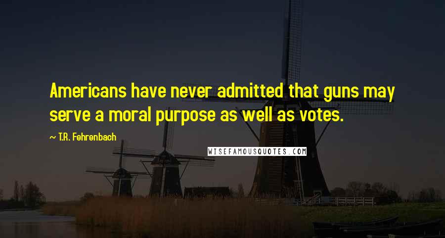 T.R. Fehrenbach Quotes: Americans have never admitted that guns may serve a moral purpose as well as votes.