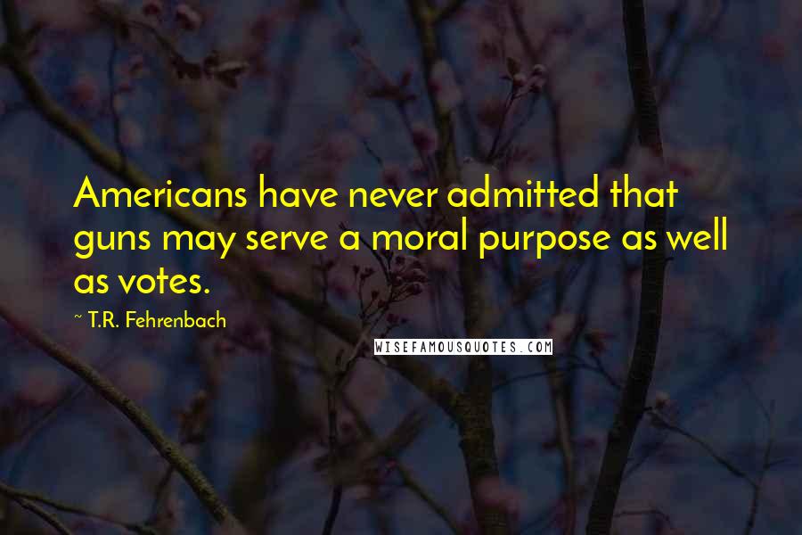 T.R. Fehrenbach Quotes: Americans have never admitted that guns may serve a moral purpose as well as votes.