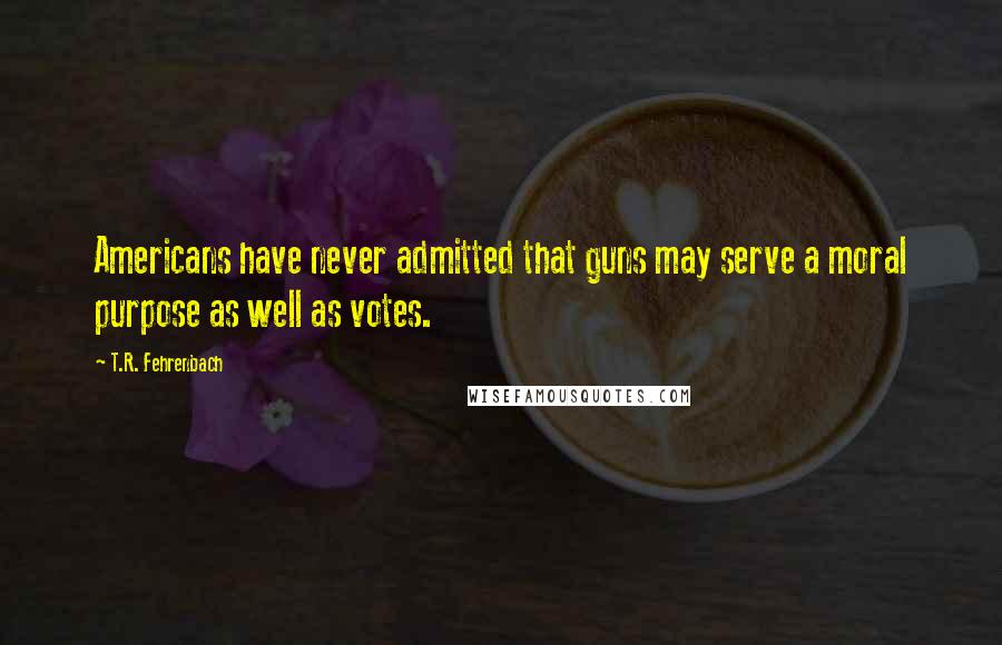 T.R. Fehrenbach Quotes: Americans have never admitted that guns may serve a moral purpose as well as votes.