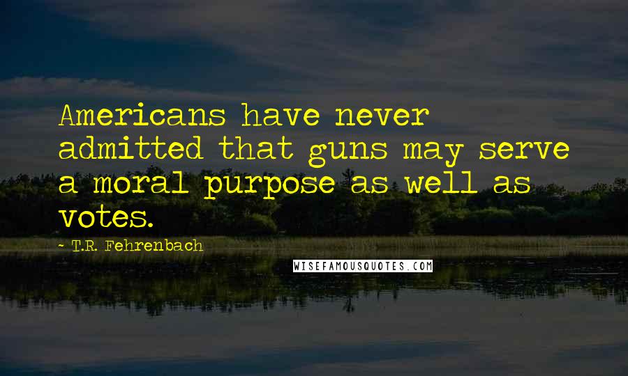 T.R. Fehrenbach Quotes: Americans have never admitted that guns may serve a moral purpose as well as votes.