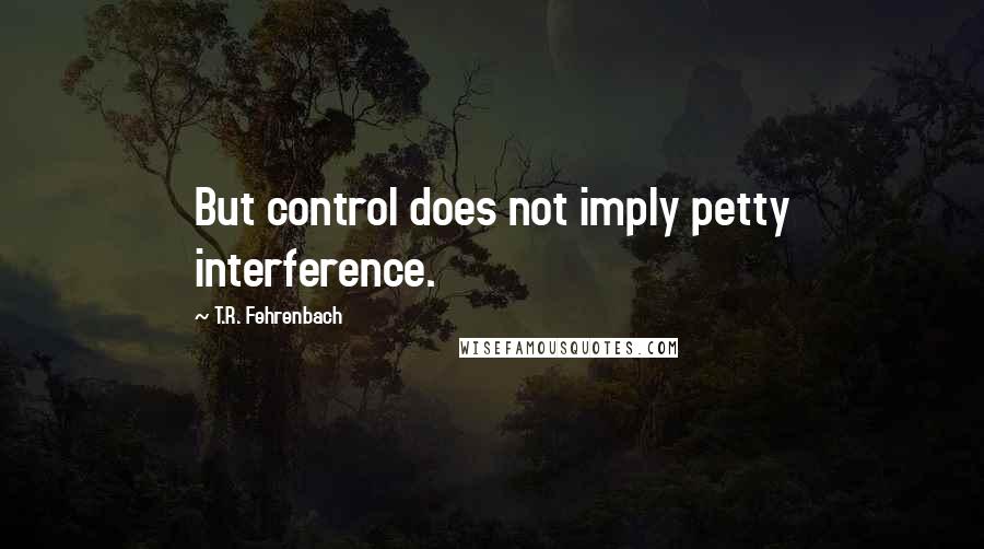 T.R. Fehrenbach Quotes: But control does not imply petty interference.