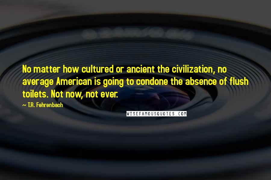 T.R. Fehrenbach Quotes: No matter how cultured or ancient the civilization, no average American is going to condone the absence of flush toilets. Not now, not ever.