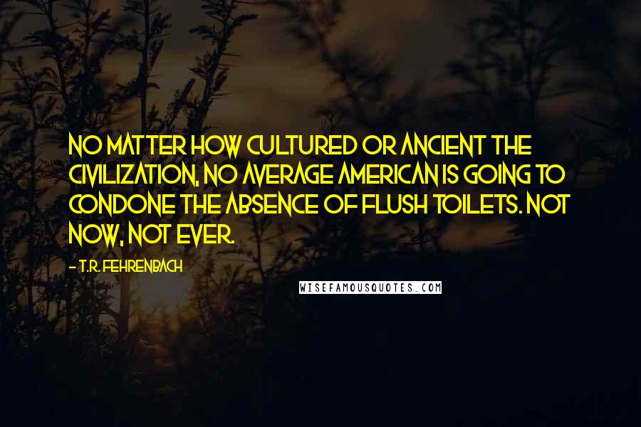 T.R. Fehrenbach Quotes: No matter how cultured or ancient the civilization, no average American is going to condone the absence of flush toilets. Not now, not ever.