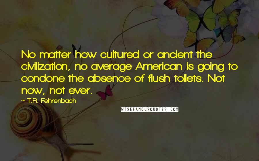 T.R. Fehrenbach Quotes: No matter how cultured or ancient the civilization, no average American is going to condone the absence of flush toilets. Not now, not ever.