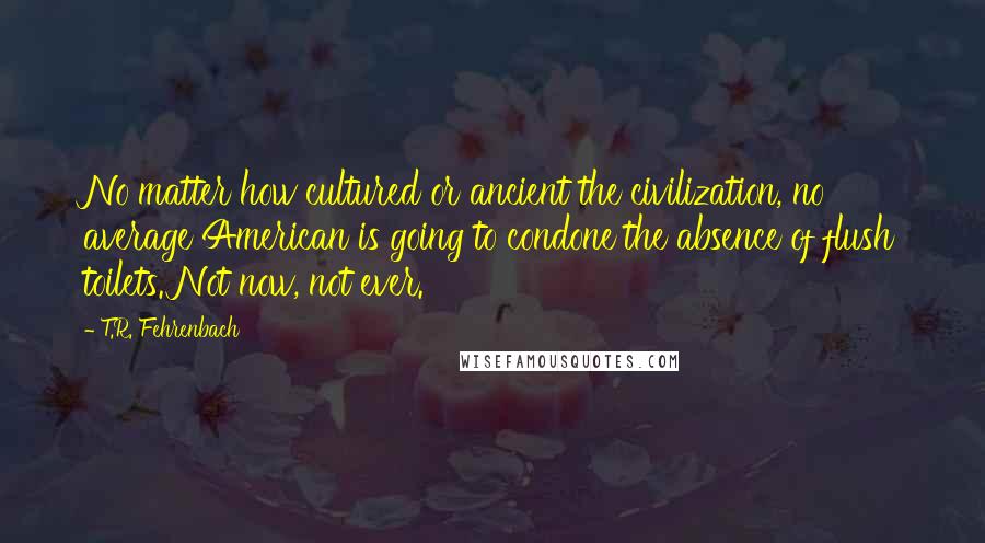 T.R. Fehrenbach Quotes: No matter how cultured or ancient the civilization, no average American is going to condone the absence of flush toilets. Not now, not ever.