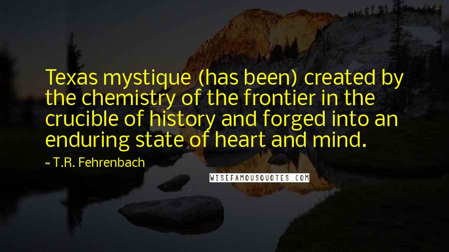 T.R. Fehrenbach Quotes: Texas mystique (has been) created by the chemistry of the frontier in the crucible of history and forged into an enduring state of heart and mind.