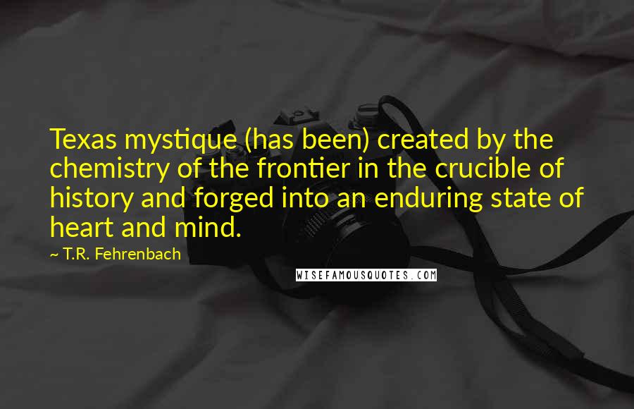 T.R. Fehrenbach Quotes: Texas mystique (has been) created by the chemistry of the frontier in the crucible of history and forged into an enduring state of heart and mind.