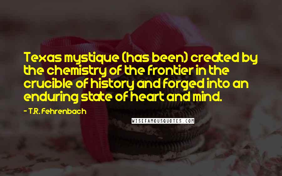 T.R. Fehrenbach Quotes: Texas mystique (has been) created by the chemistry of the frontier in the crucible of history and forged into an enduring state of heart and mind.