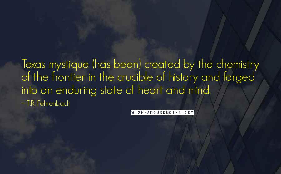 T.R. Fehrenbach Quotes: Texas mystique (has been) created by the chemistry of the frontier in the crucible of history and forged into an enduring state of heart and mind.