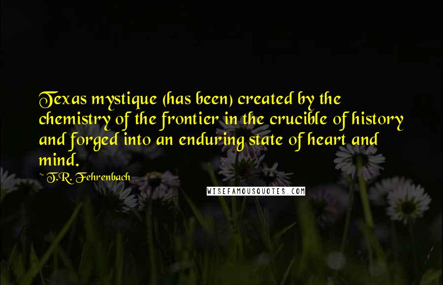 T.R. Fehrenbach Quotes: Texas mystique (has been) created by the chemistry of the frontier in the crucible of history and forged into an enduring state of heart and mind.