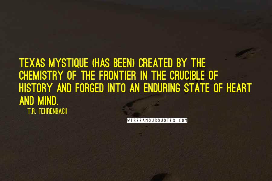 T.R. Fehrenbach Quotes: Texas mystique (has been) created by the chemistry of the frontier in the crucible of history and forged into an enduring state of heart and mind.