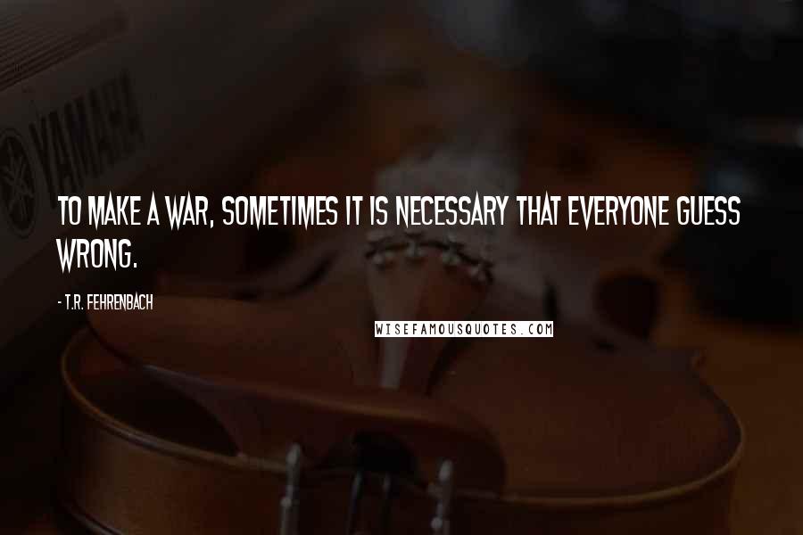 T.R. Fehrenbach Quotes: To make a war, sometimes it is necessary that everyone guess wrong.