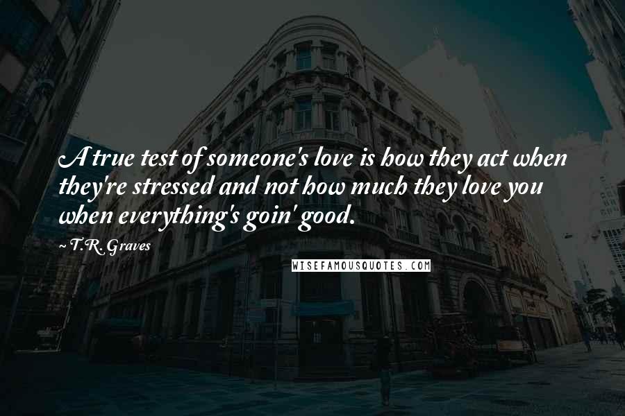 T.R. Graves Quotes: A true test of someone's love is how they act when they're stressed and not how much they love you when everything's goin' good.