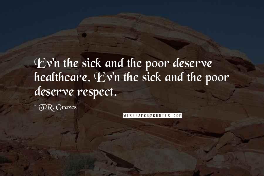 T.R. Graves Quotes: Ev'n the sick and the poor deserve healthcare. Ev'n the sick and the poor deserve respect.