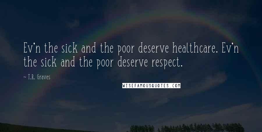 T.R. Graves Quotes: Ev'n the sick and the poor deserve healthcare. Ev'n the sick and the poor deserve respect.