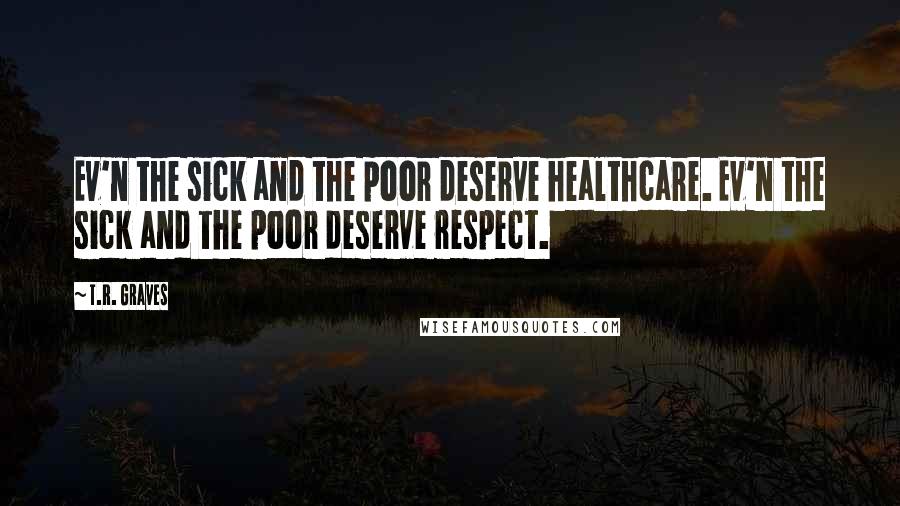 T.R. Graves Quotes: Ev'n the sick and the poor deserve healthcare. Ev'n the sick and the poor deserve respect.