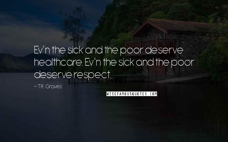 T.R. Graves Quotes: Ev'n the sick and the poor deserve healthcare. Ev'n the sick and the poor deserve respect.