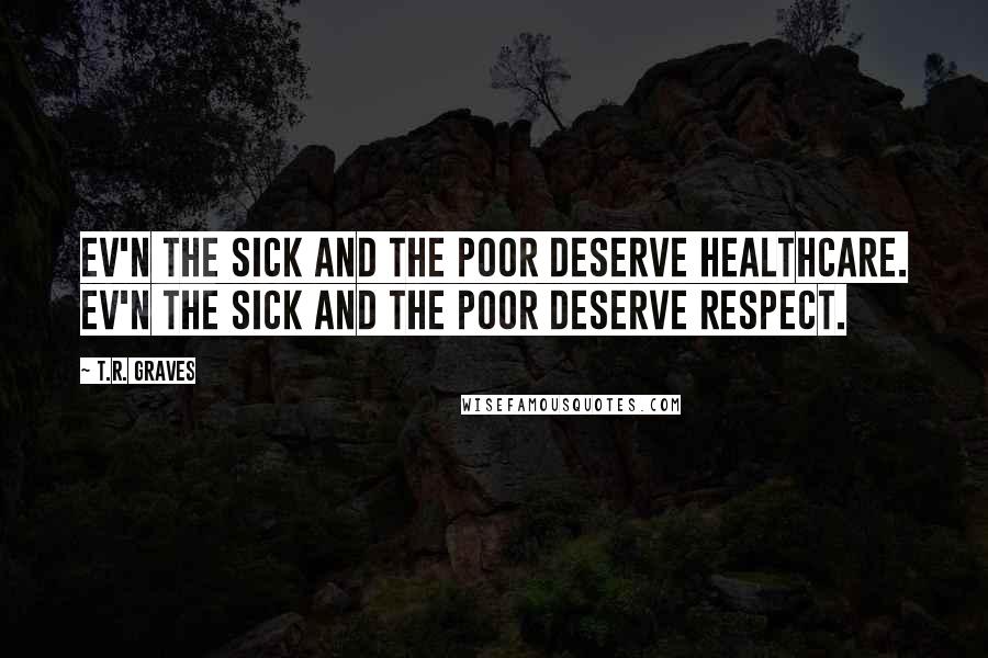 T.R. Graves Quotes: Ev'n the sick and the poor deserve healthcare. Ev'n the sick and the poor deserve respect.