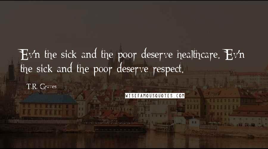 T.R. Graves Quotes: Ev'n the sick and the poor deserve healthcare. Ev'n the sick and the poor deserve respect.