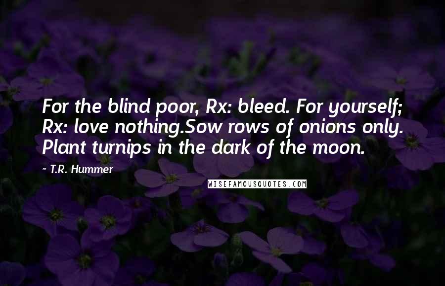 T.R. Hummer Quotes: For the blind poor, Rx: bleed. For yourself; Rx: love nothing.Sow rows of onions only. Plant turnips in the dark of the moon.