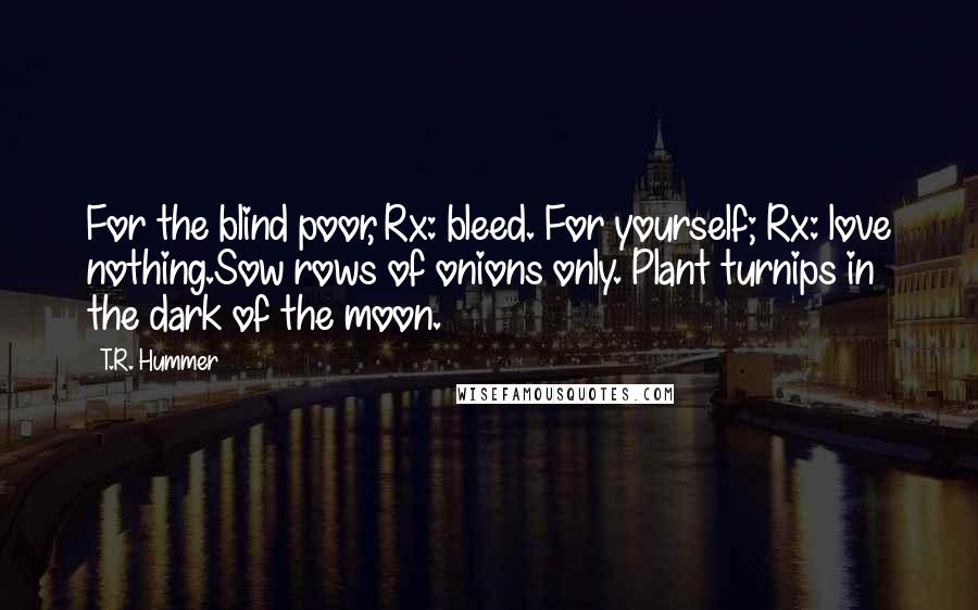 T.R. Hummer Quotes: For the blind poor, Rx: bleed. For yourself; Rx: love nothing.Sow rows of onions only. Plant turnips in the dark of the moon.