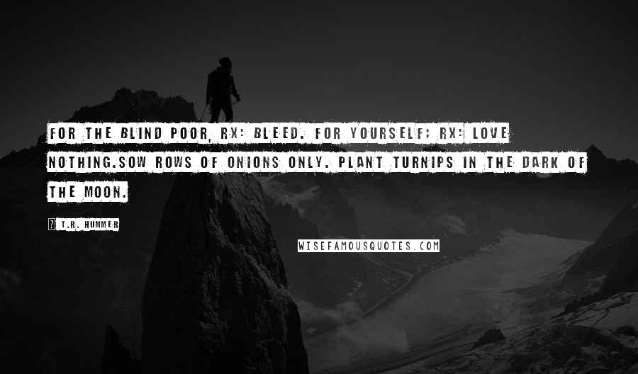 T.R. Hummer Quotes: For the blind poor, Rx: bleed. For yourself; Rx: love nothing.Sow rows of onions only. Plant turnips in the dark of the moon.