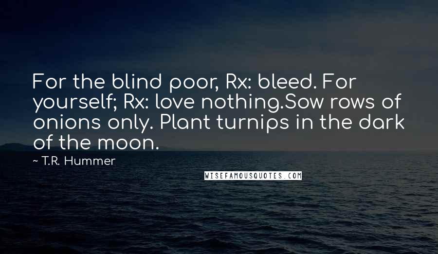 T.R. Hummer Quotes: For the blind poor, Rx: bleed. For yourself; Rx: love nothing.Sow rows of onions only. Plant turnips in the dark of the moon.