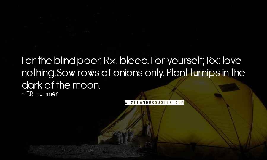 T.R. Hummer Quotes: For the blind poor, Rx: bleed. For yourself; Rx: love nothing.Sow rows of onions only. Plant turnips in the dark of the moon.