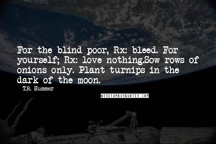 T.R. Hummer Quotes: For the blind poor, Rx: bleed. For yourself; Rx: love nothing.Sow rows of onions only. Plant turnips in the dark of the moon.