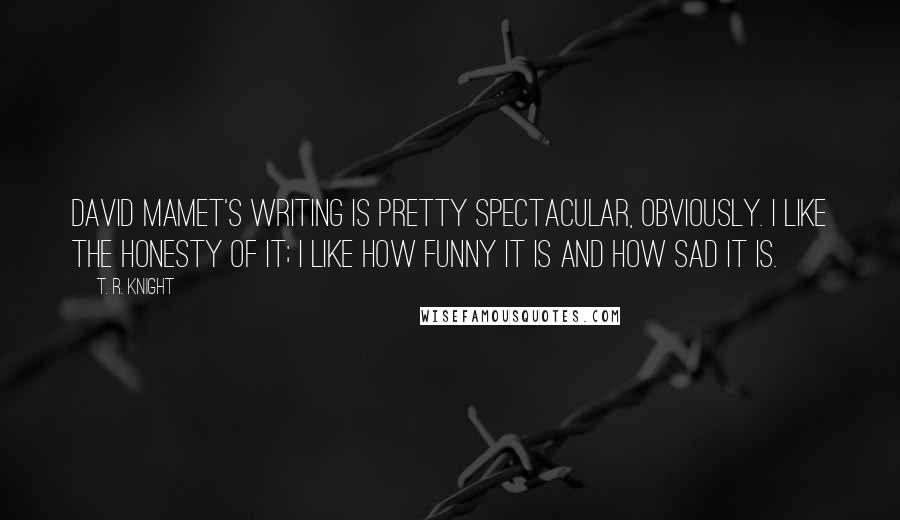 T. R. Knight Quotes: David Mamet's writing is pretty spectacular, obviously. I like the honesty of it; I like how funny it is and how sad it is.