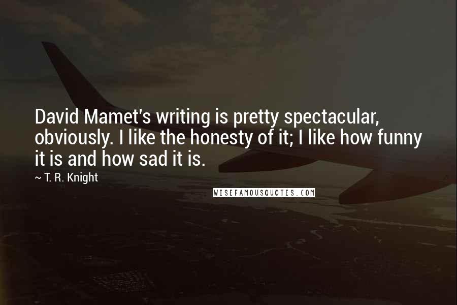 T. R. Knight Quotes: David Mamet's writing is pretty spectacular, obviously. I like the honesty of it; I like how funny it is and how sad it is.