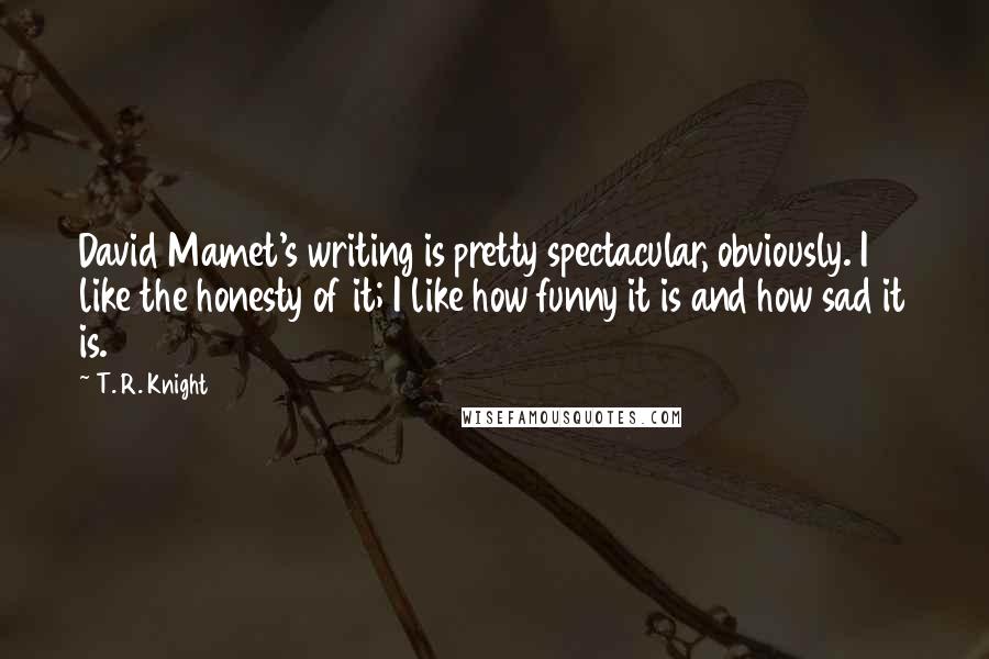 T. R. Knight Quotes: David Mamet's writing is pretty spectacular, obviously. I like the honesty of it; I like how funny it is and how sad it is.