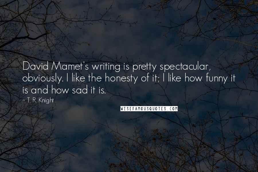 T. R. Knight Quotes: David Mamet's writing is pretty spectacular, obviously. I like the honesty of it; I like how funny it is and how sad it is.