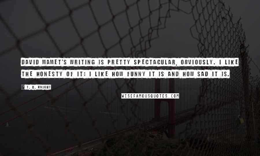 T. R. Knight Quotes: David Mamet's writing is pretty spectacular, obviously. I like the honesty of it; I like how funny it is and how sad it is.