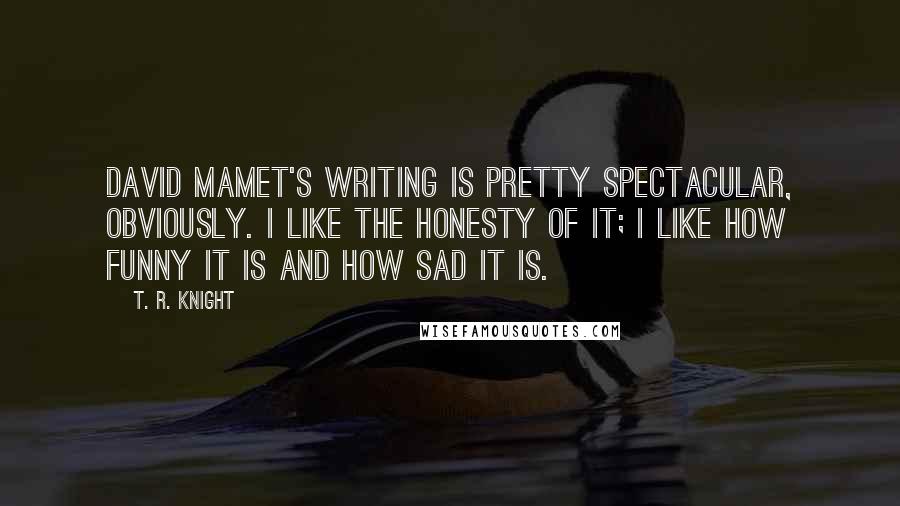 T. R. Knight Quotes: David Mamet's writing is pretty spectacular, obviously. I like the honesty of it; I like how funny it is and how sad it is.